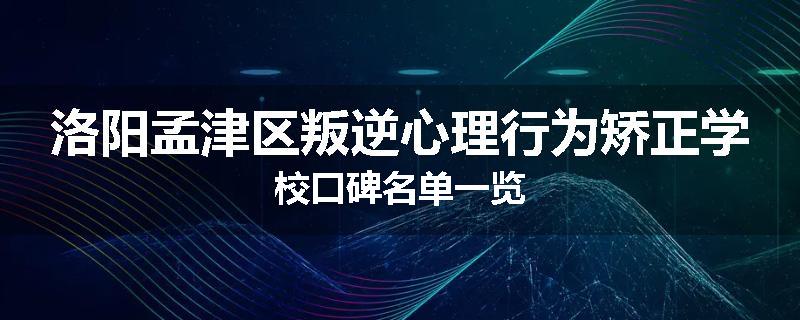 洛阳孟津区叛逆心理行为矫正学校口碑名单一览