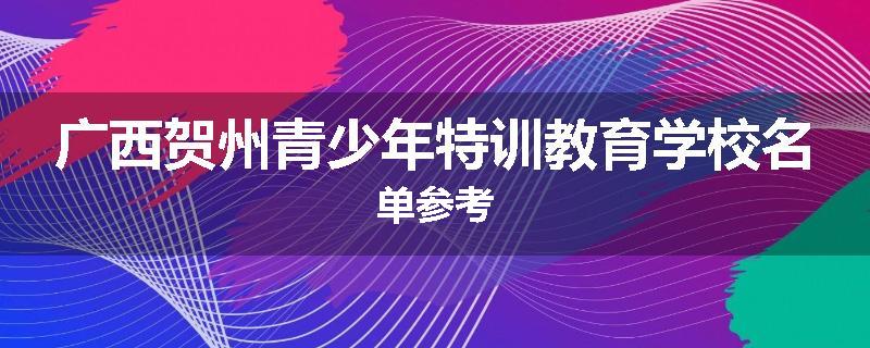 广西贺州青少年特训教育学校名单参考