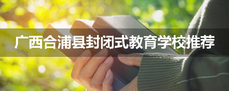 广西合浦县封闭式教育学校推荐