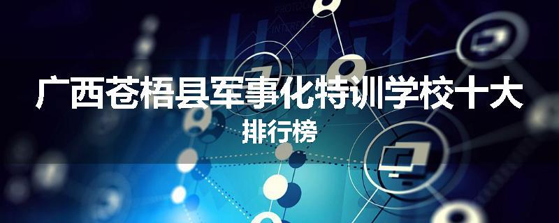 广西苍梧县军事化特训学校十大排行榜