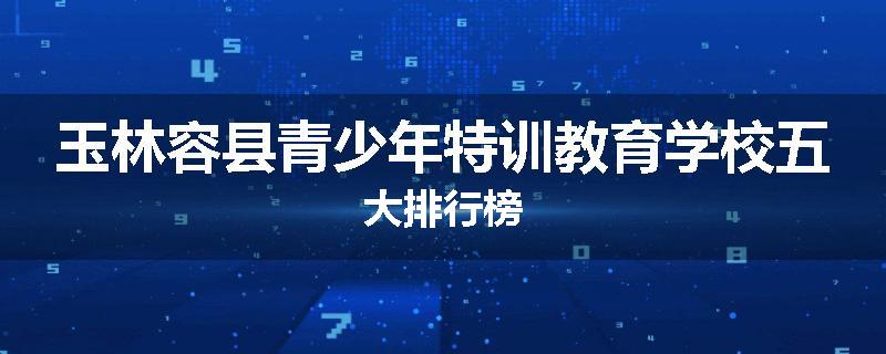 玉林容县青少年特训教育学校五大排行榜