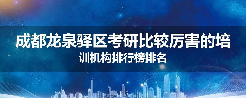 成都龙泉驿区考研比较厉害的培训机构排行榜排名
