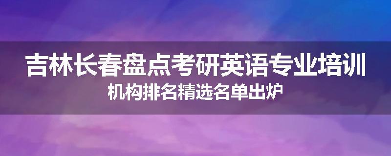 吉林长春盘点考研英语专业培训机构排名精选名单出炉