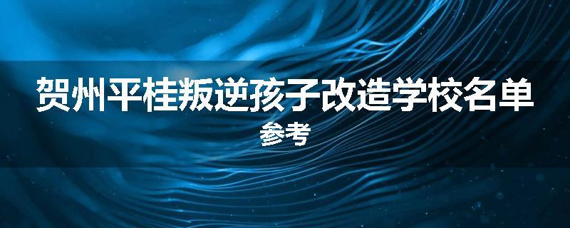 贺州平桂叛逆孩子改造学校名单参考