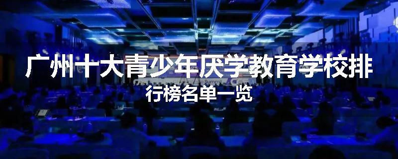 广州十大青少年厌学教育学校排行榜名单一览