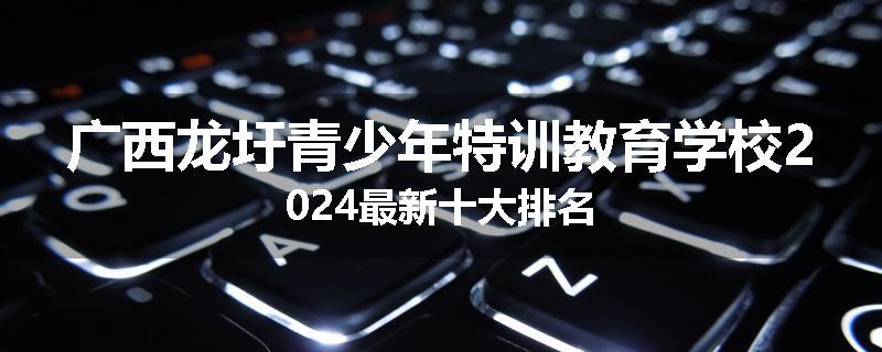 广西龙圩青少年特训教育学校2024最新十大排名