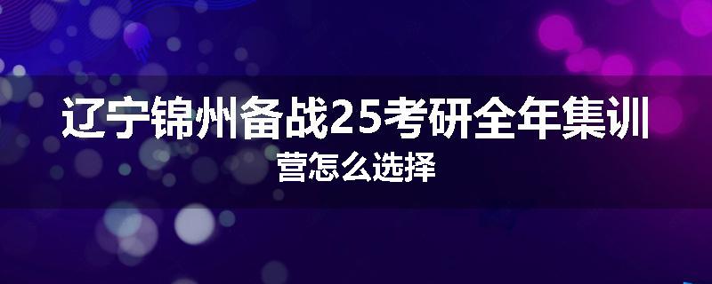 辽宁锦州备战25考研全年集训营怎么选择