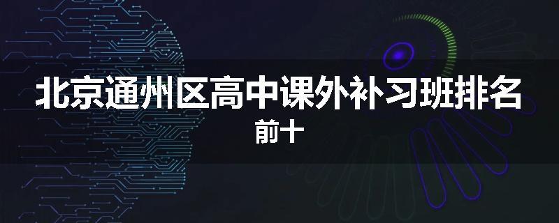 北京通州区高中课外补习班排名前十