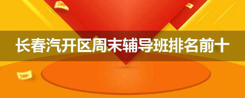 长春汽开区周末辅导班排名前十