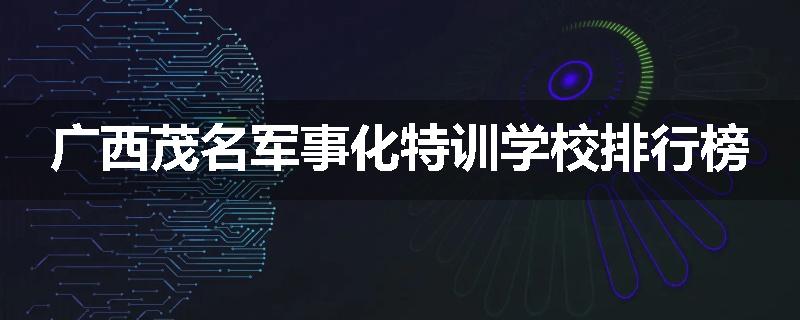 广西茂名军事化特训学校排行榜