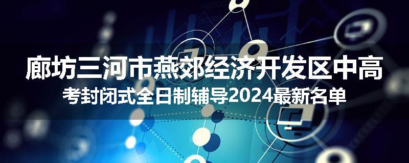 廊坊三河市燕郊经济开发区中高考封闭式全日制辅导2024最新名单