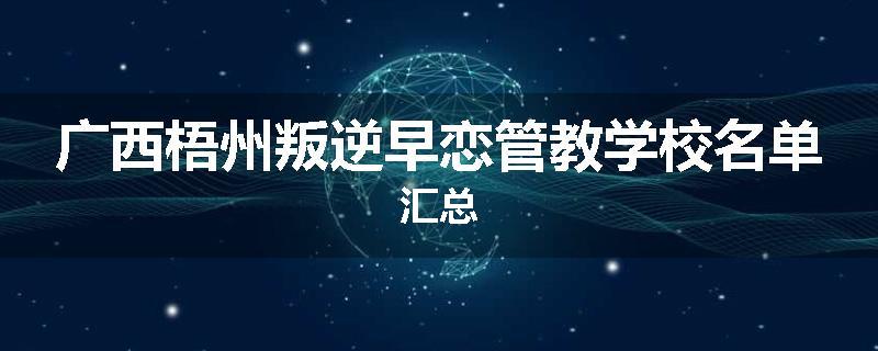 广西梧州叛逆早恋管教学校名单汇总