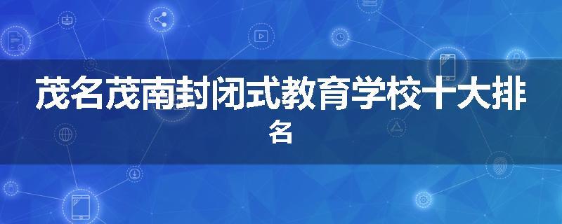 茂名茂南封闭式教育学校十大排名
