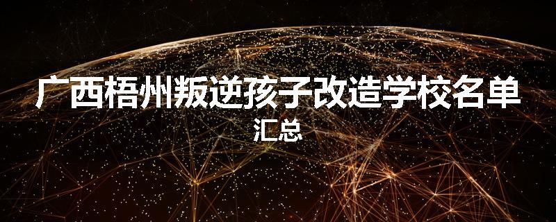 广西梧州叛逆孩子改造学校名单汇总