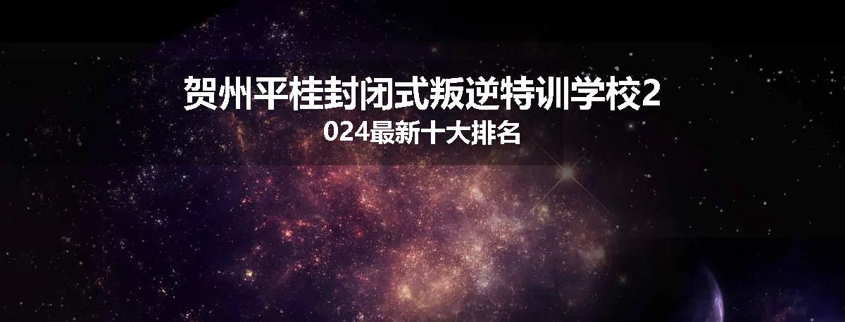 贺州平桂封闭式叛逆特训学校2024最新十大排名