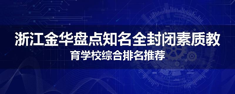 浙江金华盘点知名全封闭素质教育学校综合排名推荐