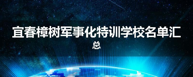 宜春樟树军事化特训学校名单汇总