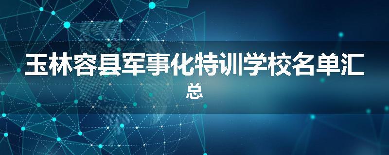 玉林容县军事化特训学校名单汇总