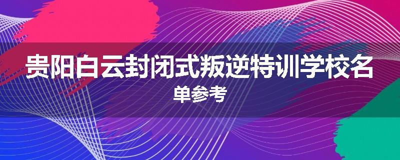 贵阳白云封闭式叛逆特训学校名单参考