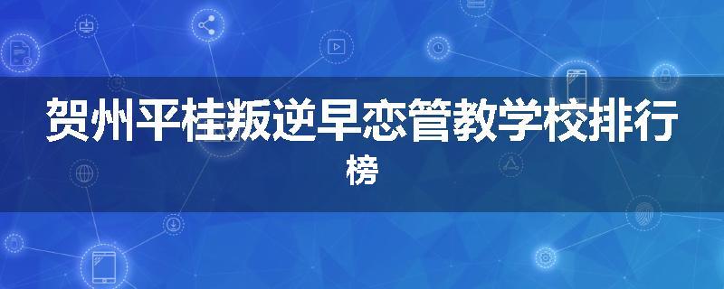 贺州平桂叛逆早恋管教学校排行榜