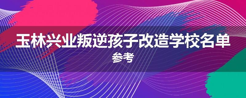 玉林兴业叛逆孩子改造学校名单参考