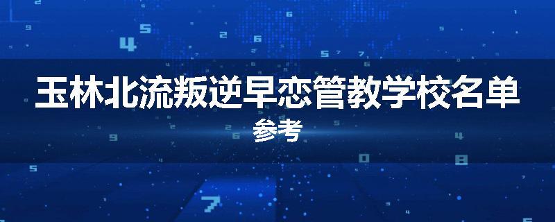 玉林北流叛逆早恋管教学校名单参考