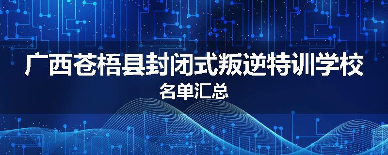 广西苍梧县封闭式叛逆特训学校名单汇总