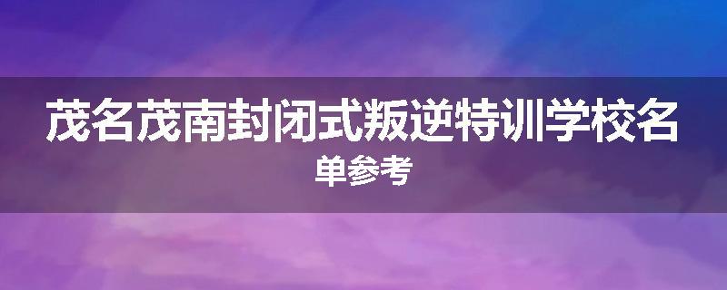 茂名茂南封闭式叛逆特训学校名单参考