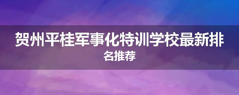 贺州平桂军事化特训学校最新排名推荐