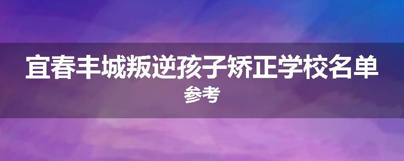 宜春丰城叛逆孩子矫正学校名单参考