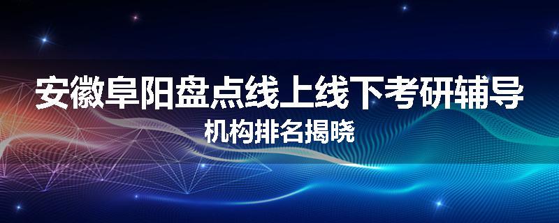 安徽阜阳盘点线上线下考研辅导机构排名揭晓