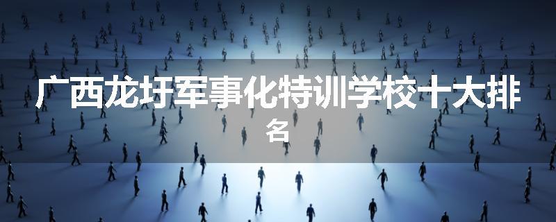 广西龙圩军事化特训学校十大排名