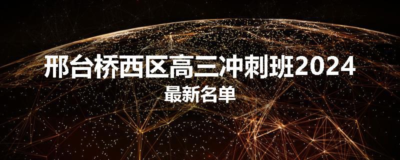 邢台桥西区高三冲刺班2024最新名单
