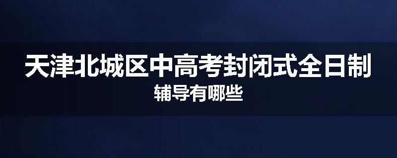 天津北城区中高考封闭式全日制辅导有哪些