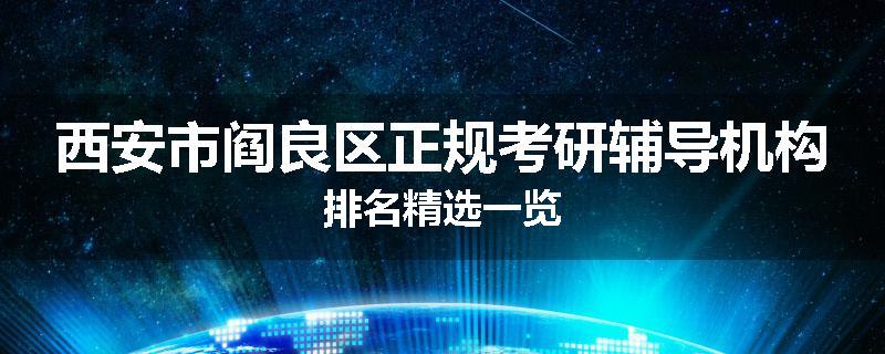 西安市阎良区正规考研辅导机构排名精选一览