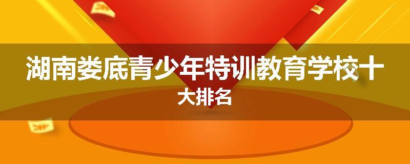 湖南娄底青少年特训教育学校十大排名