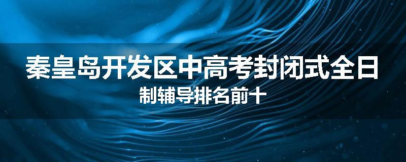 秦皇岛开发区中高考封闭式全日制辅导排名前十