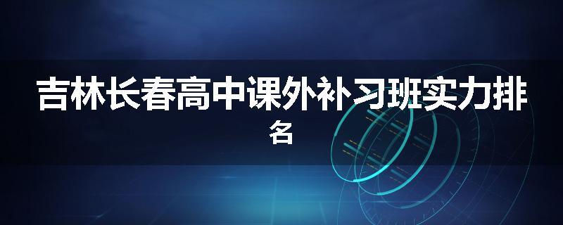 吉林长春高中课外补习班实力排名