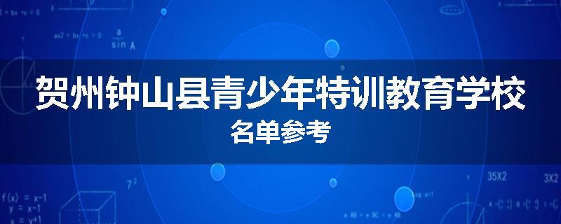 贺州钟山县青少年特训教育学校名单参考