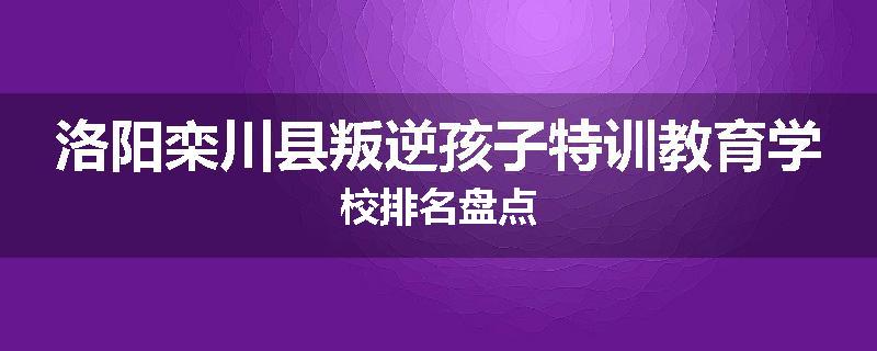 洛阳栾川县叛逆孩子特训教育学校排名盘点