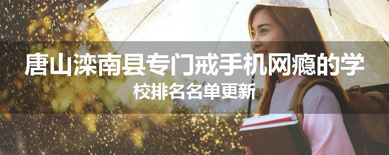 唐山滦南县专门戒手机网瘾的学校排名名单更新