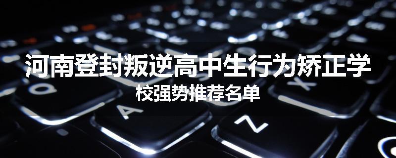 河南登封叛逆高中生行为矫正学校强势推荐名单