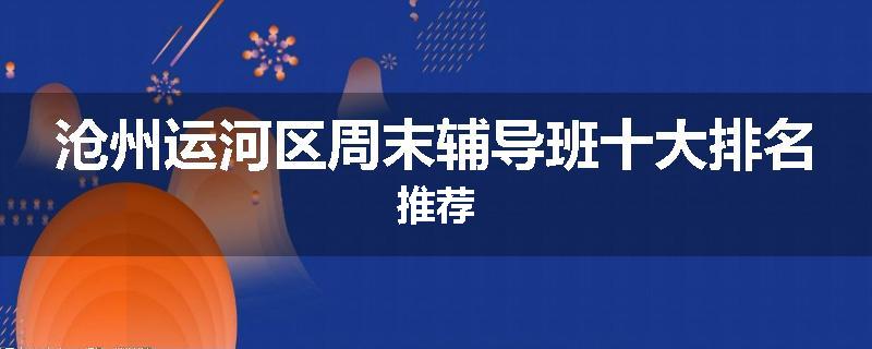 沧州运河区周末辅导班十大排名推荐