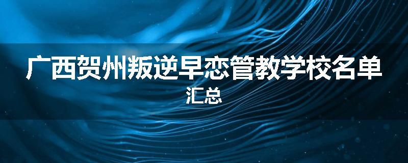 广西贺州叛逆早恋管教学校名单汇总