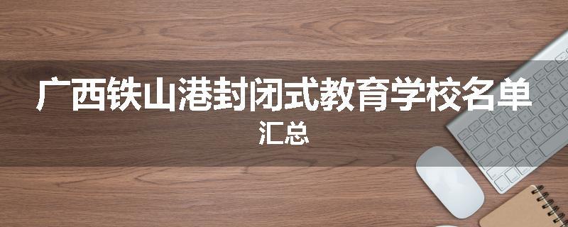 广西铁山港封闭式教育学校名单汇总