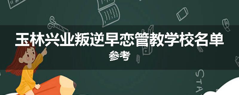 玉林兴业叛逆早恋管教学校名单参考