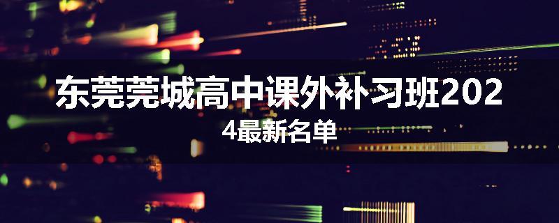 东莞莞城高中课外补习班2024最新名单