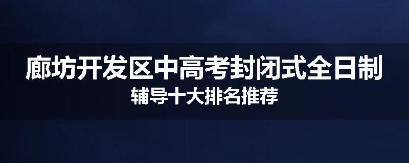 廊坊开发区中高考封闭式全日制辅导十大排名推荐