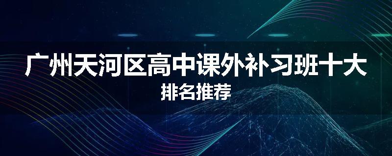 广州天河区高中课外补习班十大排名推荐