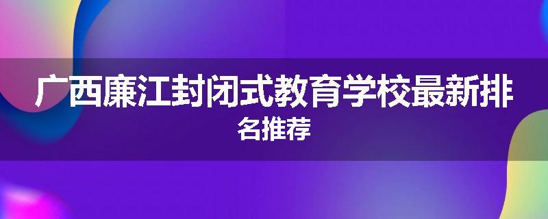 广西廉江封闭式教育学校最新排名推荐
